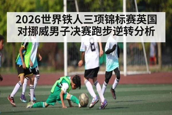 2026世界铁人三项锦标赛英国对挪威男子决赛跑步逆转分析