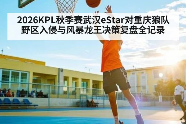 2026KPL秋季赛武汉eStar对重庆狼队野区入侵与风暴龙王决策复盘全记录